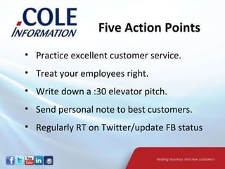 Practice excellent customer service. Treat your employees right. Write down a :30 elevator pitch. Send personal note to best customers. Regularly RT on Twitter/update FB status Five Action Points  