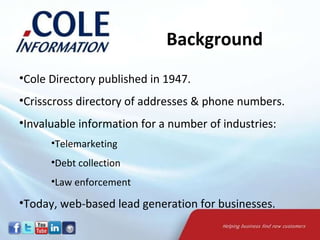 Cole Directory published in 1947. Crisscross directory of addresses & phone numbers. Invaluable information for a number of industries: Telemarketing Debt collection Law enforcement Today, web-based lead generation for businesses. Background 