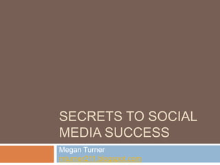 SECRETS TO SOCIAL
MEDIA SUCCESS
Megan Turner
mturner211.blogspot.com
 