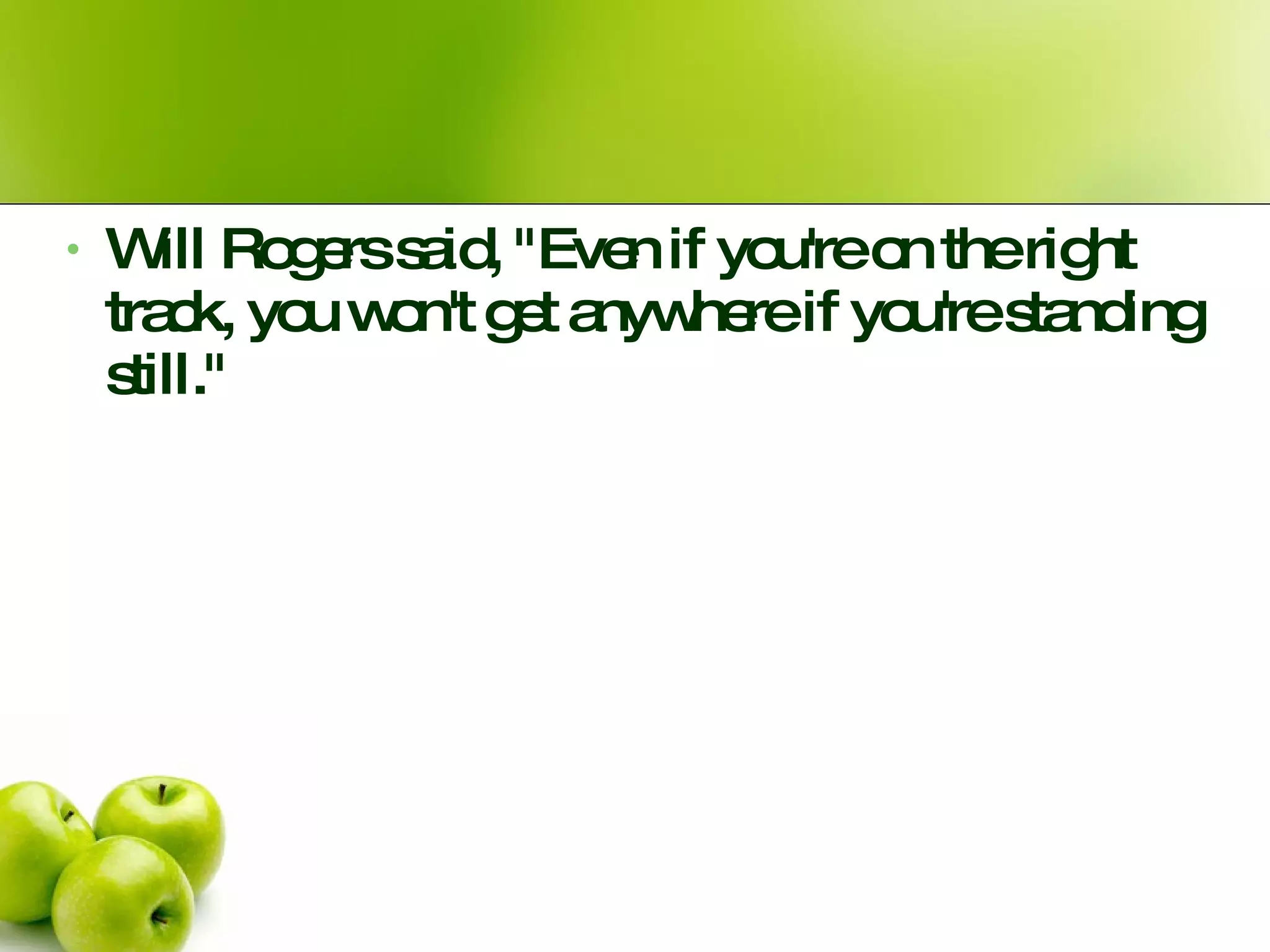 Will Rogers said, "Even if you're on the right track, you won't get anywhere if you're standing still."  