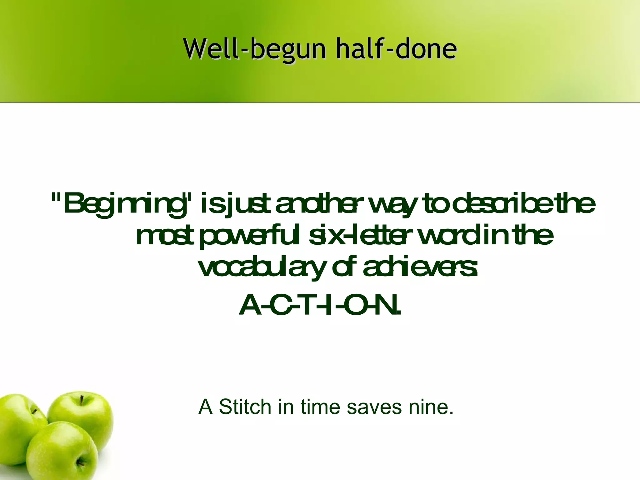 Well-begun half-done "Beginning" is just another way to describe the most powerful six-letter word in the vocabulary of achievers:  A-C-T-I-O-N. A Stitch in time saves nine. 