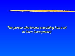 The person who knows everything has a lot to learn (anonymous) 