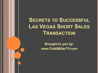 SECRETS TO SUCCESSFUL
LAS VEGAS SHORT SALES
     TRANSACTION
     Brought to you by:
    www.ToddMillerTV.com
 