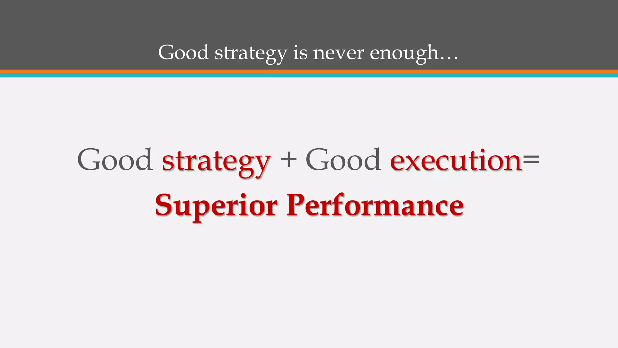 Good strategy is never enough…
Good strategy + Good execution=
Superior Performance
 