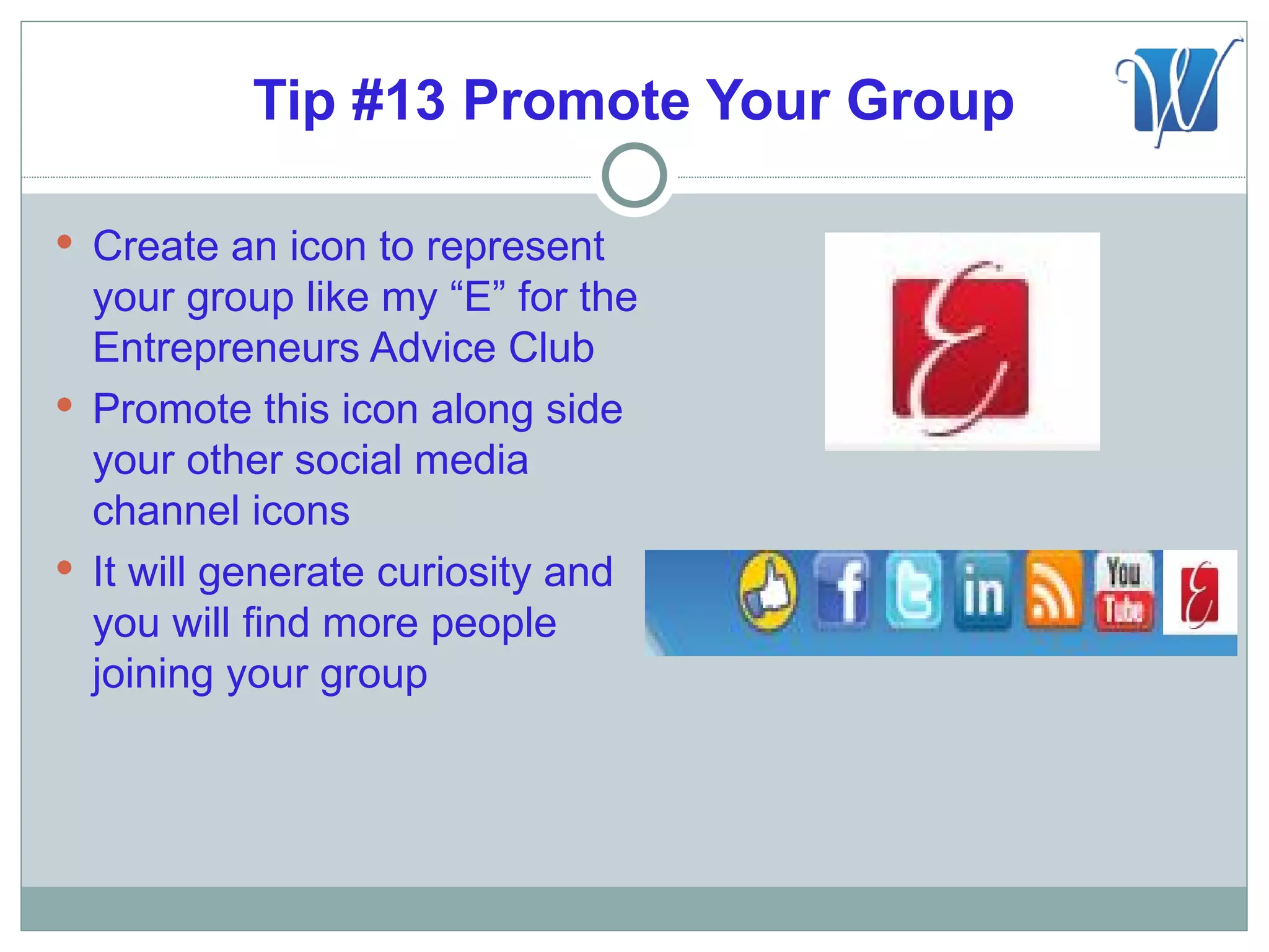 Tip #13 Promote Your Group

 Create an icon to represent
  your group like my “E” for the
  Entrepreneurs Advice Club
 Promote this icon along side
  your other social media
  channel icons
 It will generate curiosity and
  you will find more people
  joining your group
 
