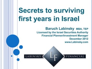 Secrets to Surviving
Your First Years in
Israel
Baruch Labinsky

MBA, TEP
Licensed by the Israel Securities Authority
Financial Planner/Investment Manager
December 2013
www.Labinsky.com

 