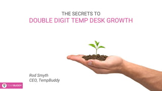 Rod Smyth
CEO, TempBuddy
THE SECRETS TO
DOUBLE DIGIT TEMP DESK GROWTH
 