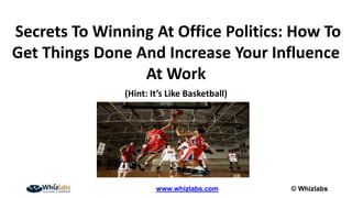 © Whizlabswww.whizlabs.com
Secrets To Winning At Office Politics: How To
Get Things Done And Increase Your Influence
At Work
(Hint: It’s Like Basketball)
 