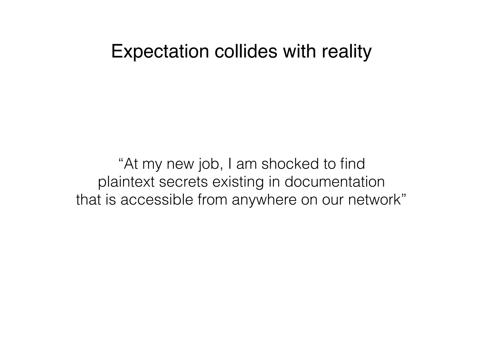 “At my new job, I am shocked to ﬁnd
plaintext secrets existing in documentation
that is accessible from anywhere on our network”
Expectation collides with reality
 
