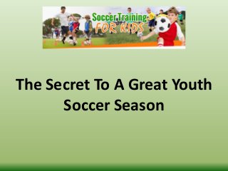 The Secret To A Great Youth 
Soccer Season 
 