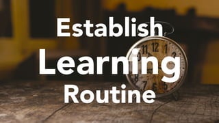 Establish a learning routine and stay
consistent at it for the long haul. At least
15 minutes a day. Consistent actions of...