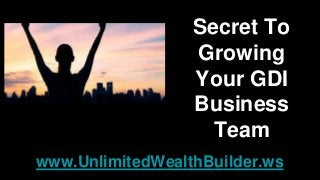 Secret To
Growing
Your GDI
Business
Team
www.UnlimitedWealthBuilder.ws
 