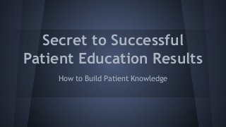 Secret to Successful
Patient Education Results
How to Build Patient Knowledge

 