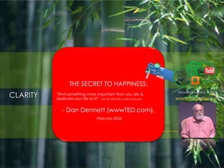 THE SECRET TO HAPPINESS:  “Find something more important than you are & dedicate your life to it!”…the ME DECADE is well in the past - Dan Dennett (wwwTED.com),  (February 2002)  Grow and expand in life CLARITY wisdomzama.blogspot.com 