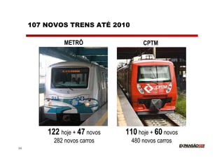 107 NOVOS TRENS ATÉ 2010

               METRÔ                 CPTM




         122 hoje + 47 novos   110 hoje + 60 novos
           282 novos carros      480 novos carros
26
 