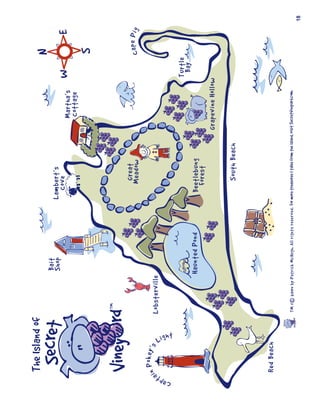 The Island of
                                                 Bait
                                                                                                                                   N
                                                 Shop                               Lambert’s
                                                                                      Cove                            W                  E
                                                                                                          Martha’s
                                                                                                          Cottage
                                                                                                                                   S


                                                                                         Great
                                                                                        Meadow                                     Cape Pig
             Pokey’s
       ain                   Lobsterville




                       Lig



Capt
                        ht
                                                     Haunted                                                              Turtle
                                                       Pond                                                                Bay
                                                Haunted Pond                         Beetlebung
                                                                                       Forest
                                                                                                       Grapevine Hollow

                                                                                         South Beach



        Red Beach

                             ™TM & C 2004 by Patrick McHugh. All rights reserved.
                                                                                                                                              18
 