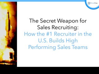 The Secret Weapon for 
Sales Recruiting: 
How the #1 Recruiter in the 
U.S. Builds High 
Performing Sales Teams 
 