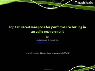 Top ten secret weapons for performance testing in
an agile environment
by
Alistair Jones & Patrick Kua
agile2009@thoughtworks.com
http://connect.thoughtworks.com/agile2009/
© ThoughtWorks 2009
 