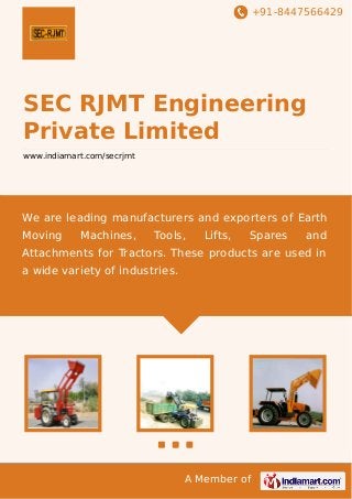 +91-8447566429

SEC RJMT Engineering
Private Limited
www.indiamart.com/secrjmt

We are leading manufacturers and exporters of Earth
Moving

Machines,

Tools,

Lifts,

Spares

and

Attachments for Tractors. These products are used in
a wide variety of industries.

A Member of

 