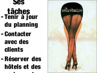Ses
tâches

- Tenir à jour
du planning
- Contacter
avec des
clients
- Réserver des
hôtels et des

 
