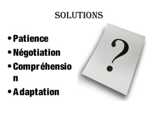 SolutionS
• Patience
• Négotiation
• Compréhensio
n
• A daptation

 