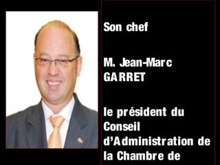 Son chef
M. Jean-Marc
GA RRET
le pr ésident du
Conseil
d’A dministr ation de
la Chambre de

 