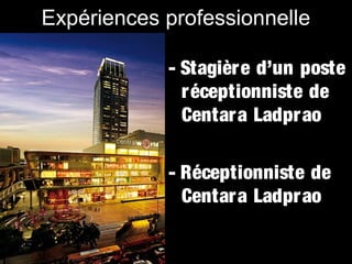 Expériences professionnelle
- Stagière d’un poste
réceptionniste de
Centar a Ladprao
- Réceptionniste de
Centar a Ladprao

 