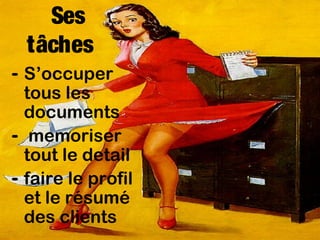 Ses
tâches
- S’occuper
tous les
documents
- memoriser
tout le detail
- faire le profil
et le résumé
des clients

 