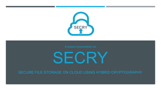 SECRY
SECURE FILE STORAGE ON CLOUD USING HYBRID CRYPTOGRAPHY
A project presentation on
 