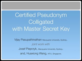 Certiﬁed Pseudonym
Colligated
with Master Secret Key
!

Vijay Pasupathinathan Macquarie University, Sydney.
joint work with
Josef Pieprzyk, Macquarie University, Sydney.
and, Huaxiong Wang, NTU, Singapore.

 