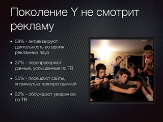 Поколение Y не смотрит 
рекламу 
58% - активизируют 
деятельность во время 
рекламных пауз 
37% - перепроверяют 
данные, услышанные по ТВ 
35% - посещают сайты, 
упомянутые телепрограммой 
32% - обсуждают увиденное 
по ТВ 
 