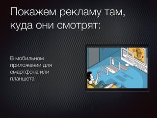Покажем рекламу там, 
куда они смотрят: 
В мобильном 
приложении для 
смартфона или 
планшета 
 