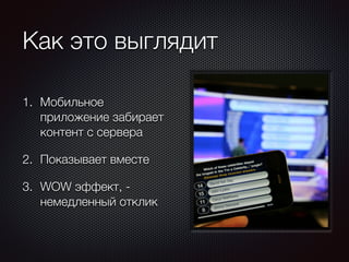 Как это выглядит 
1. Мобильное 
приложение забирает 
контент с сервера 
2. Показывает вместе 
3. WOW эффект, - 
немедленный отклик 
 