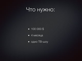 Что нужно: 
100 000 $ 
4 месяца 
одно ТВ-шоу 
 