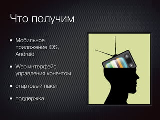 Что получим 
Мобильное 
приложение iOS, 
Android 
Web интерфейс 
управления конентом 
стартовый пакет 
поддержка 
 
