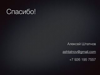 Спасибо! 
Алексей Штатнов 
ashtatnov@gmail.com 
+7 926 195 7557 
