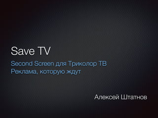 Save TV 
Second Screen для Триколор ТВ 
Реклама, которую ждут 
Алексей Штатнов 
 