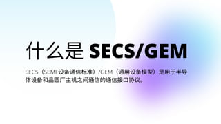 什么是SECS/GEM
SECS（SEMI 设备通信标准）/GEM（通用设备模型）是用于半导

体设备和晶圆厂主机之间通信的通信接口协议。
 