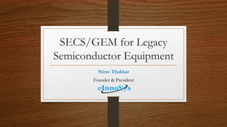 SECS/GEM for Legacy
Semiconductor Equipment
Nirav Thakkar
Founder & President
 