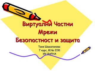 Виртуални Частни Мрежи Безопастност и защита Таня Шаматанова  7  курс, Ф. No 2191 ИУ ВАРНА 