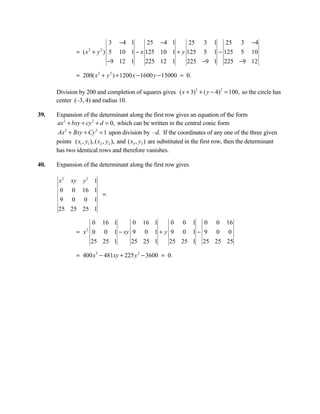 3 −4 1      25 −4 1      25 3 1 25 3 −4
               = ( x + y ) 5 10 1 − x 125 10 1 + y 125 5 1 − 125 5 10
                       2   2


                           −9 12 1    225 12 1     225 −9 1 225 −9 12

               = 200( x 2 + y 2 ) + 1200 x − 1600 y − 15000 = 0.

      Division by 200 and completion of squares gives ( x + 3)2 + ( y − 4)2 = 100, so the circle has
      center (–3, 4) and radius 10.

39.   Expansion of the determinant along the first row gives an equation of the form
      ax 2 + bxy + cy 2 + d = 0, which can be written in the central conic form
      Ax 2 + Bxy + Cy 2 = 1 upon division by –d. If the coordinates of any one of the three given
      points ( x1 , y1 ), ( x2 , y2 ), and ( x3 , y3 ) are substituted in the first row, then the determinant
      has two identical rows and therefore vanishes.

40.   Expansion of the determinant along the first row gives

       x2   y2 1
            xy
      0 0 16 1
                 =
      9 0 0 1
      25 25 25 1

                   0 16 1     0 16 1    0 0 1 0 0 16
               = x 0 0 1 − xy 9 0 1 + y 9 0 1 − 9 0 0
                   2


                   25 25 1    25 25 1   25 25 1 25 25 25

               = 400 x 2 − 481xy + 225 y 2 − 3600 = 0.
 