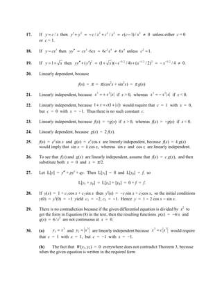 17.   If y = c / x then y′ + y 2 = − c / x 2 + c 2 / x 2 = c (c − 1) / x 2 ≠ 0 unless either c = 0
      or c = 1.

18.   If y = cx 3 then yy′′ = cx 3 ⋅ 6cx = 6c 2 x 4 ≠ 6 x 4 unless c 2 = 1.

19.   If y = 1 + x then yy′′ + ( y ′)2 = (1 + x )(− x −3/ 2 / 4) + ( x −1/ 2 / 2) 2 = − x −3/ 2 / 4 ≠ 0.

20.   Linearly dependent, because

                                f(x) = π = π(cos2x + sin2x) = π g(x)

      Linearly independent, because x = + x x if x > 0, whereas x = − x x if x < 0.
                                     3     2                     3     2
21.

22.   Linearly independent, because 1 + x = c(1 + x ) would require that c = 1 with x = 0,
      but c = 0 with x = -1. Thus there is no such constant c.

23.   Linearly independent, because f(x) = +g(x) if x > 0, whereas f(x) = -g(x) if x < 0.

24.   Linearly dependent, because g(x) = 2 f(x).

25.   f(x) = ex sin x and g(x) = ex cos x are linearly independent, because f(x) = k g(x)
      would imply that sin x = k cos x, whereas sin x and cos x are linearly independent.

26.   To see that f(x) and g(x) are linearly independent, assume that f(x) = c g(x), and then
      substitute both x = 0 and x = π/2.

27.   Let L[y] = y″ + py′ + qy. Then L[yc] = 0 and L[yp] = f, so

                                L[yc + yp] = L[yc] + [yp] = 0 + f = f.

28.   If y(x) = 1 + c1 cos x + c2 sin x then y′(x) = -c1sin x + c2cos x, so the initial conditions
      y(0) = y′(0) = -1 yield c1 = -2, c2 = -1. Hence y = 1 - 2 cos x - sin x.

29.   There is no contradiction because if the given differential equation is divided by x2 to
      get the form in Equation (8) in the text, then the resulting functions p(x) = -4/x and
      q(x) = 6/x2 are not continuous at x = 0.

30.   (a)    y2 = x 3 and y2 = x 3 are linearly independent because x 3 = c x 3 would require
      that c = 1 with x = 1, but c = -1 with x = -1.

      (b)    The fact that W(y1, y2) = 0 everywhere does not contradict Theorem 3, because
      when the given equation is written in the required form
 