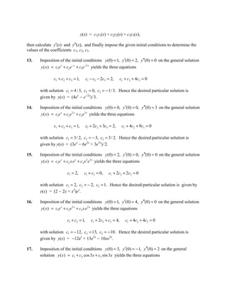 y(x) = c1y1(x) + c2y2(x) + c3y3(x),

then calculate y′(x) and y″(x), and finally impose the given initial conditions to determine the
values of the coefficients c1, c2, c3.

13.    Imposition of the initial conditions y (0) = 1, y ′(0) = 2, y ′′(0) = 0 on the general solution
        y ( x ) = c1e x + c2e − x + c3e −2 x yields the three equations

                c1 + c2 + c3 = 1,       c1 − c2 − 2c3 = 2,      c1 + c2 + 4c3 = 0

       with solution c1 = 4 / 3, c2 = 0, c3 = − 1/ 3. Hence the desired particular solution is
       given by y(x) = (4ex - e-2x)/3.

14.    Imposition of the initial conditions y (0) = 0, y ′(0) = 0, y′′(0) = 3 on the general solution
        y ( x ) = c1e x + c2e 2 x + c3e3 x yields the three equations

                c1 + c2 + c3 = 1,       c1 + 2c2 + 3c3 = 2,      c1 + 4c2 + 9c3 = 0

       with solution c1 = 3 / 2, c2 = − 3, c3 = 3 / 2. Hence the desired particular solution is
       given by y(x) = (3ex - 6e2x + 3e3x)/2.

15.    Imposition of the initial conditions y (0) = 2, y′(0) = 0, y′′(0) = 0 on the general solution
        y ( x ) = c1e x + c2 x e x + c3 x 2 e3 x yields the three equations

                         c1 = 2,      c1 + c2 = 0,    c1 + 2c2 + 2c3 = 0

       with solution c1 = 2, c2 = − 2, c3 = 1. Hence the desired particular solution is given by
       y(x) = (2 - 2x + x2)ex.

16.    Imposition of the initial conditions y (0) = 1, y ′(0) = 4, y ′′(0) = 0 on the general solution
        y ( x ) = c1e x + c2e 2 x + c3 x e 2 x yields the three equations

                         c1 + c2 = 1,      c1 + 2c2 + c3 = 4,      c1 + 4c2 + 4c3 = 0

       with solution c1 = − 12, c2 = 13, c3 = − 10. Hence the desired particular solution is
       given by y(x) = -12ex + 13e2x - 10xe2x.

17.    Imposition of the initial conditions y (0) = 3, y′(0) = − 1, y′′(0) = 2 on the general
       solution y ( x ) = c1 + c2 cos 3x + c3 sin 3x yields the three equations
 