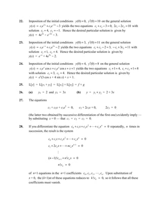 22.   Imposition of the initial conditions y (0) = 0, y′(0) = 10 on the general solution
       y ( x) = c1e 2 x + c2e −2 x − 3 yields the two equations c1 + c2 − 3 = 0, 2c1 − 2c2 = 10 with
      solution c1 = 4, c2 = − 1. Hence the desired particular solution is given by
      y(x) = 4e2x - e-2x - 3.

23.   Imposition of the initial conditions y (0) = 3, y′(0) = 11 on the general solution
       y ( x ) = c1e − x + c2 e3 x − 2 yields the two equations c1 + c2 − 2 = 3, − c1 + 3c2 = 11 with
      solution c1 = 1, c2 = 4. Hence the desired particular solution is given by
      y(x) = e-x + 4e3x - 2.

24.   Imposition of the initial conditions y (0) = 4, y′(0) = 8 on the general solution
       y ( x ) = c1e x cos x + c2 e x cos x + x + 1 yields the two equations c1 + 1 = 4, c1 + c2 + 1 = 8
      with solution c1 = 3, c2 = 4. Hence the desired particular solution is given by
      y(x) = ex(3 cos x + 4 sin x) + x + 1.

25.   L[y] = L[y1 + y2] = L[y1] + L[y2] = f + g

26.   (a)     y1 = 2 and y2 = 3x                 (b)         y = y1 + y2 = 2 + 3x

27.   The equations

                       c1 + c2x + c3x2 = 0,          c2 + 2c3x + 0,       2c3 = 0

      (the latter two obtained by successive differentiation of the first one) evidently imply —
      by substituting x = 0 — that c1 = c2 = c3 = 0.

28.   If you differentiate the equation c0 + c1 x + c2 x 2 +  + cn x n = 0 repeatedly, n times in
      succession, the result is the system

                       c0 + c1 x + c2 x 2 +  + cn x n = 0

                       c1 + 2c2 x +  + ncn x n −1 = 0

                               

                       (n − 1)!cn −1 + n !cn x = 0

                                n !cn = 0

      of n+1 equations in the n+1 coefficients c0 , c1 , c2 ,  , cn . Upon substitution of
      x = 0, the (k+1)st of these equations reduces to k !ck = 0, so it follows that all these
      coefficients must vanish.
 
