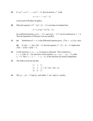 29.   If c0erx + c1xerx + ⋅⋅⋅ + cnxnerx = 0, then division by erx yields

                             c0 + c1x + ⋅⋅⋅ + cnxn = 0,

      so the result of Problem 28 applies.

30.   When the equation x2y″ - 2xy′ + 2y = 0 is rewritten in standard form

                             y″ + (-2/x)y′ + (2/x2)y = 0,

      the coefficient functions p1(x) = -2/x and p2(x) = 2/x2 are not continuous at x = 0.
      Thus the hypotheses of Theorem 3 are not satisfied.

31.   (a)    Substitution of x = a in the differential equation gives y′′(a) = − p y′(a) − q(a).

      (b)    If y(0) = 1 and y′(0) = 0, then the equation y″ - 2y′ - 5y = 0 implies that
      y″(0) = 2y′(0) + 5y(0) = 5.

32.   Let the functions y1, y2, ⋅⋅⋅ , yn be chosen as indicated. Then evaluation at
      x = a of the (k - 1)st derivative of the equation c1y1 + c2y2 + ⋅⋅⋅ cnyn = 0 yields
      ck = 0. Thus c1 = c2 = ⋅⋅⋅ = cn = 0, so the functions are linearly independent.

33.   This follows from the fact that

                              1    1    1
                              a    b    c = (b − a)(c − b)(c − a).
                              a2   b2   c2

34.   W(f1, f2, ⋅⋅⋅, fn) = V exp(rix), and neither V nor exp(rix) vanishes.
 