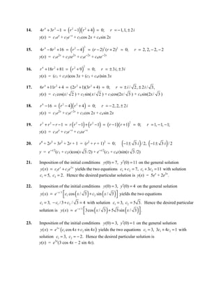 14.                     (               )(
      4r 4 + 3r 2 − 1 = r 2 − 1 r 2 + 4 = 0;         )               r = − 1, 1, ± 2 i
      y(x) = c1ex + c2e-x + c3 cos 2x + c4 sin 2x

                            (            )
                                             2
15.   4r 4 − 8r 2 + 16 = r 2 − 4                  = (r − 2)2 (r + 2)2 = 0;             r = 2, 2, − 2, − 2
      y(x) = c1e2x + c2xe2x + c3e-2x + c4xe-2x

                            (            )
                                             2
16.   r 4 + 18r 2 + 81 = r 2 + 9                 = 0;        r = ± 3 i, ± 3 i
      y(x) = (c1 + c2x)cos 3x + (c3 + c4x)sin 3x

17.   6r 4 + 11r 2 + 4 = (2r 2 + 1)(3r 2 + 4) = 0;                      r = ± i / 2, ± 2 i / 3,
      y(x) = c1 cos(x/ 2 ) + c2 sin(x/ 2 ) + c3cos(2x/ 3 ) + c4 sin(2x/ 3 )

18.               (         )(
      r 4 − 16 = r 2 − 4 r 2 + 4 = 0;        )               r = − 2, 2, ± 2 i
                  2x
      y(x) = c1e + c2e-2x + c3 cos 2x + c4 sin 2x

19.                             (            ) (         )
      r 3 + r 2 − r − 1 = r r 2 − 1 + r 2 − 1 = ( r − 1)( r + 1) = 0;
                                                                                   2
                                                                                               r = 1, − 1, − 1;
                  x      -x                  -x
      y(x) = c1e + c2e + c3xe

20.   r4 + 2r3 + 3r2 + 2r + 1 = (r2 + r + 1)2 = 0;                           ( −1 ±          ) (
                                                                                       3 i / 2, −1 ± 3 i / 2)
      y = e-x/2(c1 + c2x)cos(x 3 /2) + e-x/2(c3 + c4x)sin(x 3 /2)

21.   Imposition of the initial conditions y (0) = 7, y′(0) = 11 on the general solution
       y ( x ) = c1e x + c2e3 x yields the two equations c1 + c2 = 7, c1 + 3c2 = 11 with solution
      c1 = 5, c2 = 2. Hence the desired particular solution is y(x) = 5ex + 2e3x.

22.   Imposition of the initial conditions y (0) = 3, y′(0) = 4 on the general solution

                                   (            )          (         )
      y ( x) = e − x / 3 c1 cos x / 3 + c2 sin x / 3  yields the two equations

      c1 = 3, − c1 / 3 + c2 / 3 = 4 with solution c1 = 3, c2 = 5 3. Hence the desired particular
                                                     (           )
      solution is y ( x ) = e − x / 3 3cos x / 3 + 5 3 sin x / 3  .
                                                                             (         )
23.   Imposition of the initial conditions y (0) = 3, y′(0) = 1 on the general solution
       y ( x ) = e3 x (c1 cos 4 x + c2 sin 4 x ) yields the two equations c1 = 3, 3c1 + 4c2 = 1 with
      solution c1 = 3, c2 = − 2. Hence the desired particular solution is
      y(x) = e3x(3 cos 4x - 2 sin 4x).
 
