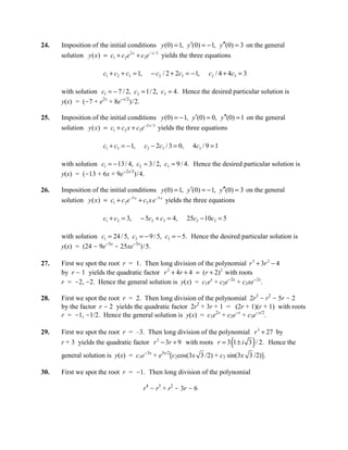 24.   Imposition of the initial conditions y (0) = 1, y ′(0) = − 1, y ′′(0) = 3 on the general
      solution y ( x ) = c1 + c2e 2 x + c3e − x / 2 yields the three equations

                      c1 + c2 + c3 = 1,      − c2 / 2 + 2c3 = − 1,    c2 / 4 + 4c3 = 3

      with solution c1 = − 7 / 2, c2 = 1/ 2, c3 = 4. Hence the desired particular solution is
      y(x) = (-7 + e2x + 8e-x/2)/2.

25.   Imposition of the initial conditions y (0) = − 1, y′(0) = 0, y′′(0) = 1 on the general
      solution y ( x) = c1 + c2 x + c3e −2 x / 3 yields the three equations

                      c1 + c3 = − 1,      c2 − 2c3 / 3 = 0,     4c3 / 9 = 1

      with solution c1 = − 13 / 4, c2 = 3 / 2, c3 = 9 / 4. Hence the desired particular solution is
      y(x) = (-13 + 6x + 9e-2x/3)/4.

26.   Imposition of the initial conditions y (0) = 1, y ′(0) = − 1, y ′′(0) = 3 on the general
      solution y ( x ) = c1 + c2e −5 x + c3 x e −5 x yields the three equations

                      c1 + c2 = 3,     − 5c2 + c3 = 4,        25c2 − 10c3 = 5

      with solution c1 = 24 / 5, c2 = − 9 / 5, c3 = − 5. Hence the desired particular solution is
      y(x) = (24 - 9e-5x - 25xe-5x)/5.

27.   First we spot the root r = 1. Then long division of the polynomial r 3 + 3r 2 − 4
      by r - 1 yields the quadratic factor r 2 + 4r + 4 = (r + 2) 2 with roots
      r = -2, -2. Hence the general solution is y(x) = c1ex + c2e-2x + c3xe-2x.

28.   First we spot the root r = 2. Then long division of the polynomial 2r3 - r2 - 5r - 2
      by the factor r - 2 yields the quadratic factor 2r2 + 3r + 1 = (2r + 1)(r + 1) with roots
      r = -1, -1/2. Hence the general solution is y(x) = c1e2x + c2e-x + c3e-x/2.

29.   First we spot the root r = –3. Then long division of the polynomial r 3 + 27 by
                                                                                (        )
      r + 3 yields the quadratic factor r 2 − 3r + 9 with roots r = 3 1 ± i 3 / 2. Hence the
                                          -3x    3x/2
      general solution is y(x) = c1e            +e      [c2cos(3x 3 /2) + c3 sin(3x 3 /2)].

30.   First we spot the root r = -1. Then long division of the polynomial

                                          r4 - r3 + r2 - 3r - 6
 