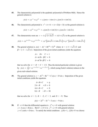 45.   The characteristic polynomial is the quadratic polynomial of Problem 44(b). Hence the
      general solution is

                y ( x ) = c1e − ix + c2 e3ix = c1 (cos x − i sin x ) + c2 (cos 3x + i sin 3x ).

46.   The characteristic polynomial is r 2 − ir + 6 = (r + 2i )(r − 3i ) so the general solution is

                y ( x) = c1e3 ix + c2 e −2 ix = c1 (cos 3x + i sin 3x) + c2 (cos 2 x − i sin 2 x ).

47.   The characteristic roots are r = ± −2 + 2i 3 = ± (1 + i 3) so the general solution is

      y ( x ) = c1e(1+ i   3) x
                                   + c2 e − (1+ i   3)x
                                                                       (                        )        (
                                                            = c1e x cos 3 x + i sin 3 x + c2 e − x cos 3 x − i sin 3 x        )
48.   The general solution is y(x) = Aex + Beαx + Ceßx where α = (-1 + i 3 )/2 and
      β = (-1 - i 3 )/2. Imposition of the given initial conditions yields the equations

                                           A+             B+         C = 1
                                           A+ α B+ βC = 0
                                           A + α 2 B + β 2C = 0

      that we solve for A = B = C = 1/3. Thus the desired particular solution is given
      by y ( x ) =    1
                      3   (e   x
                                   + e( −1+ i   3)x / 2
                                                          + e( −1−   3)x/ 2
                                                                              ) , which (using Euler's relation) reduces to the
      given real-valued solution.

49.   The general solution is y = Ae2x + Be-x + C cos x + D sin x. Imposition of the given
      initial conditions yields the equations

                                             A+ B+C      = 0
                                           2A − B     +D = 0
                                           4A + B − C    = 0
                                           8 A − B − D = 30

      that we solve for A = 2, B = -5, C = 3, and D = -9. Thus

                                          y(x) = 2e2x - 5e-x + 3 cos x - 9 sin x.

50.   If x > 0 then the differential equation is y′′ + y = 0 with general solution
       y = A cos x + B sin x. . But if x < 0 it is y′′ − y = 0 with general solution
       y = C cosh x + D sin x. To satisfy the initial conditions y1 (0) = 1, y1′(0) = 0 we choose
 