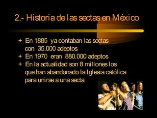 2.- Historiadelassectasen México
+ En 1885 yacontaban lassectas
con 35.000 adeptos
+ En 1970 eran 880.000 adeptos
+ En laactualidad son 8 milloneslos
quehan abandonado laIglesiacatólica
paraunirseaunasecta
 
