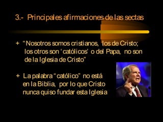 3.- Principalesafirmacionesdelassectas
+ “Nosotrossomoscristianos, losdeCristo;
losotrosson ‘católicos’ o del Papa, no son
delaIglesiadeCristo”
+ Lapalabra“católico” no está
en laBiblia, por lo queCristo
nuncaquiso fundar estaIglesia
 